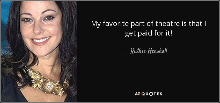 My favorite part of theatre is that I get paid for it! - Ruthie Henshall