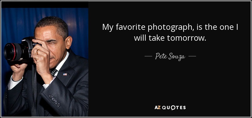 My favorite photograph, is the one I will take tomorrow. - Pete Souza
