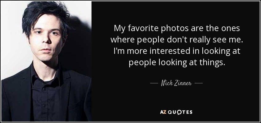 My favorite photos are the ones where people don't really see me. I'm more interested in looking at people looking at things. - Nick Zinner