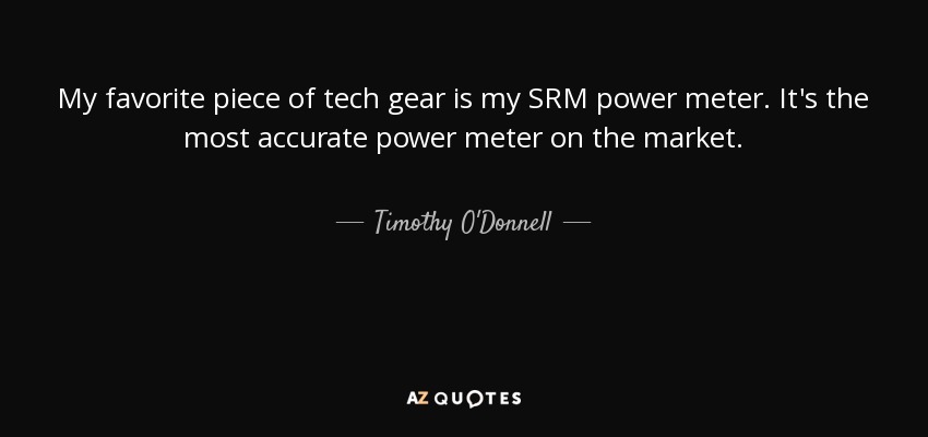 My favorite piece of tech gear is my SRM power meter. It's the most accurate power meter on the market. - Timothy O'Donnell