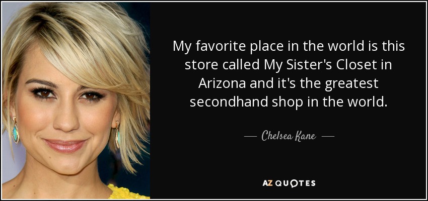 My favorite place in the world is this store called My Sister's Closet in Arizona and it's the greatest secondhand shop in the world. - Chelsea Kane