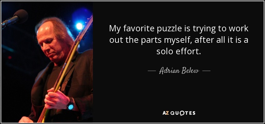 My favorite puzzle is trying to work out the parts myself, after all it is a solo effort. - Adrian Belew