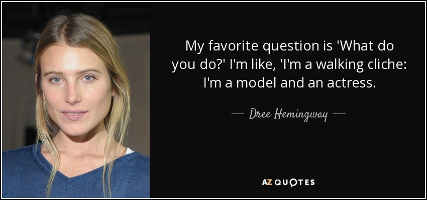 My favorite question is 'What do you do?' I'm like, 'I'm a walking cliche: I'm a model and an actress. - Dree Hemingway