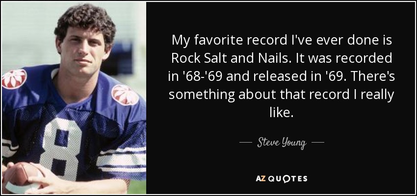 My favorite record I've ever done is Rock Salt and Nails. It was recorded in '68-'69 and released in '69. There's something about that record I really like. - Steve Young