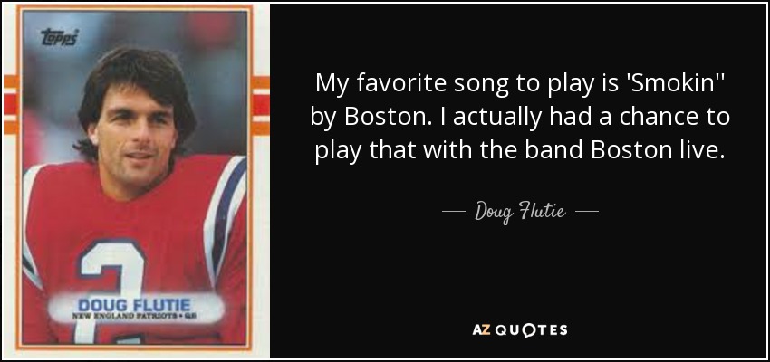 My favorite song to play is 'Smokin'' by Boston. I actually had a chance to play that with the band Boston live. - Doug Flutie
