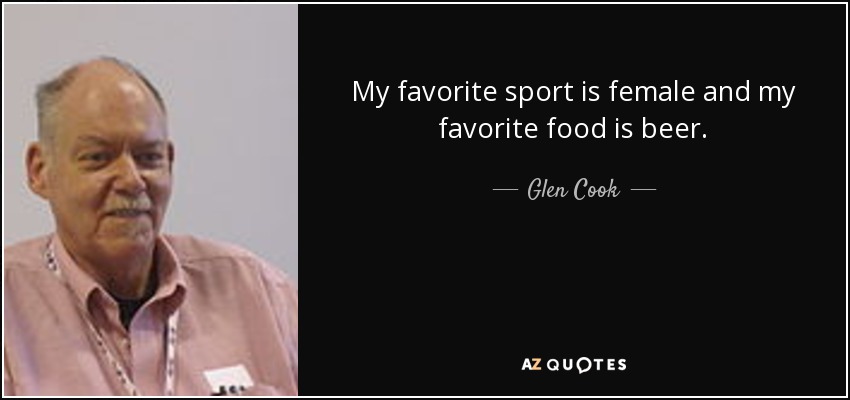 My favorite sport is female and my favorite food is beer. - Glen Cook