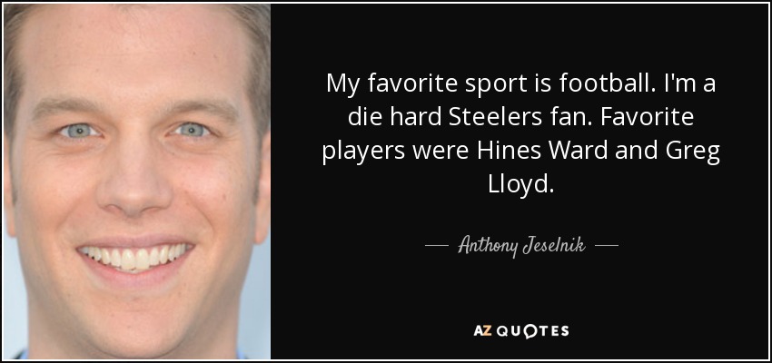 My favorite sport is football. I'm a die hard Steelers fan. Favorite players were Hines Ward and Greg Lloyd. - Anthony Jeselnik