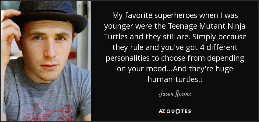 My favorite superheroes when I was younger were the Teenage Mutant Ninja Turtles and they still are. Simply because they rule and you've got 4 different personalities to choose from depending on your mood...And they're huge human-turtles!! - Jason Reeves
