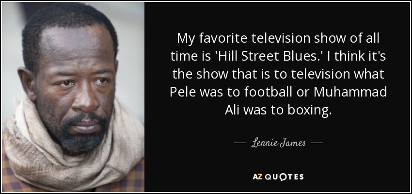 My favorite television show of all time is 'Hill Street Blues.' I think it's the show that is to television what Pele was to football or Muhammad Ali was to boxing. - Lennie James