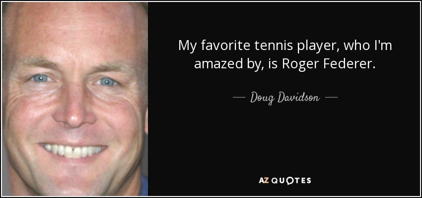 My favorite tennis player, who I'm amazed by, is Roger Federer. - Doug Davidson