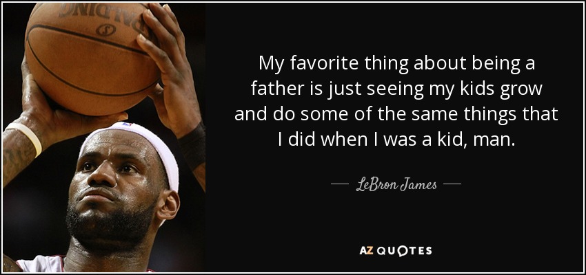 My favorite thing about being a father is just seeing my kids grow and do some of the same things that I did when I was a kid, man. - LeBron James
