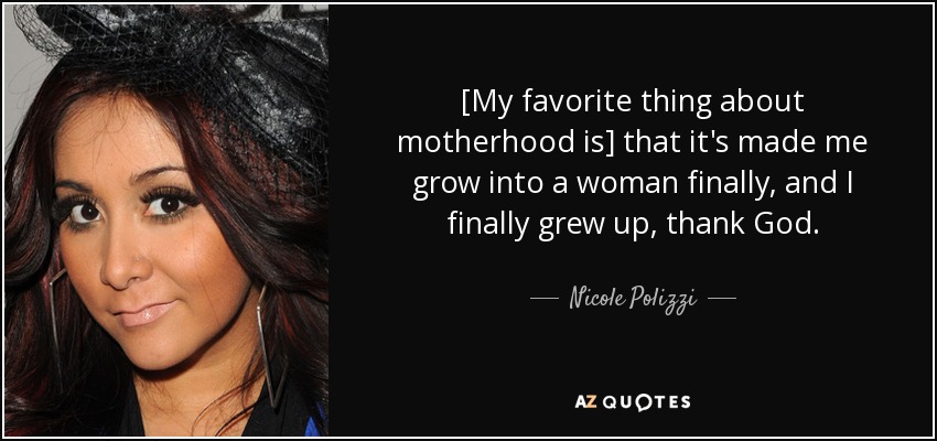 [My favorite thing about motherhood is] that it's made me grow into a woman finally, and I finally grew up, thank God. - Nicole Polizzi