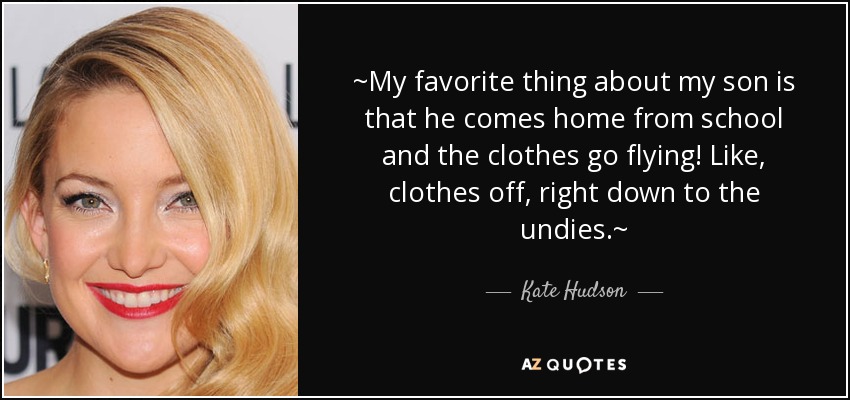 ~My favorite thing about my son is that he comes home from school and the clothes go flying! Like, clothes off, right down to the undies.~ - Kate Hudson