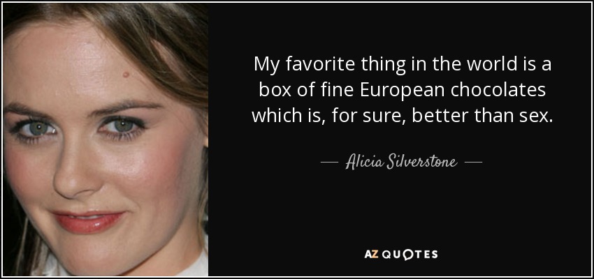 My favorite thing in the world is a box of fine European chocolates which is, for sure, better than sex. - Alicia Silverstone