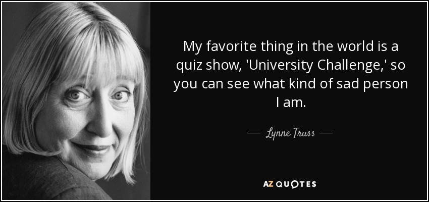 My favorite thing in the world is a quiz show, 'University Challenge,' so you can see what kind of sad person I am. - Lynne Truss