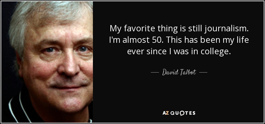 My favorite thing is still journalism. I'm almost 50. This has been my life ever since I was in college. - David Talbot