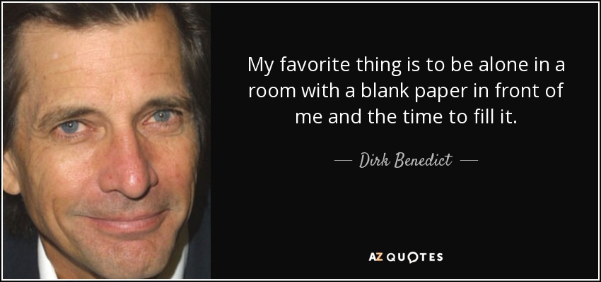 My favorite thing is to be alone in a room with a blank paper in front of me and the time to fill it. - Dirk Benedict