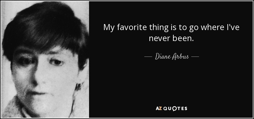 My favorite thing is to go where I've never been. - Diane Arbus