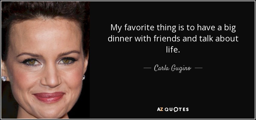 My favorite thing is to have a big dinner with friends and talk about life. - Carla Gugino