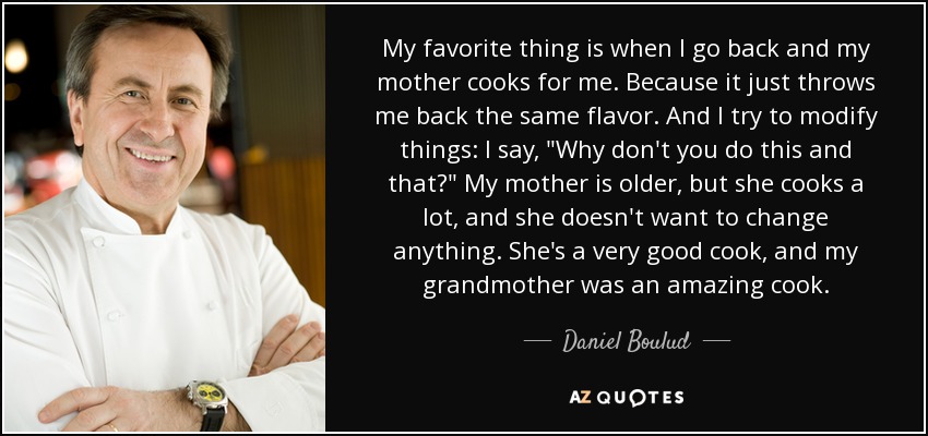 My favorite thing is when I go back and my mother cooks for me. Because it just throws me back the same flavor. And I try to modify things: I say, 