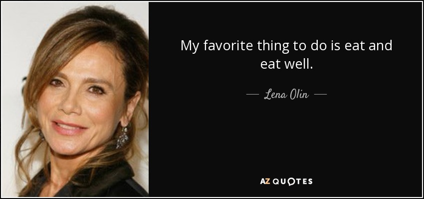My favorite thing to do is eat and eat well. - Lena Olin