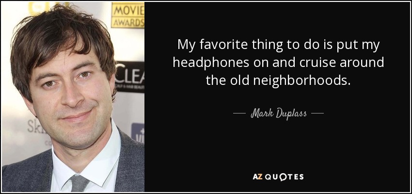 My favorite thing to do is put my headphones on and cruise around the old neighborhoods. - Mark Duplass