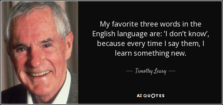 My favorite three words in the English language are: ’I don’t know’, because every time I say them, I learn something new. - Timothy Leary
