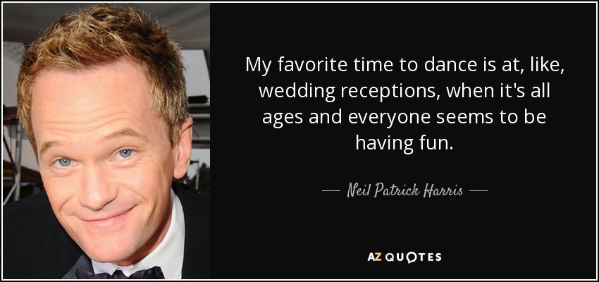 My favorite time to dance is at, like, wedding receptions, when it's all ages and everyone seems to be having fun. - Neil Patrick Harris