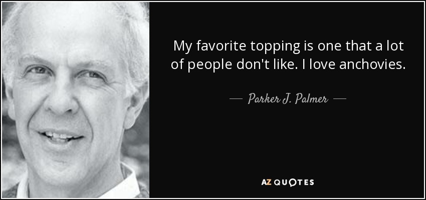 My favorite topping is one that a lot of people don't like. I love anchovies. - Parker J. Palmer