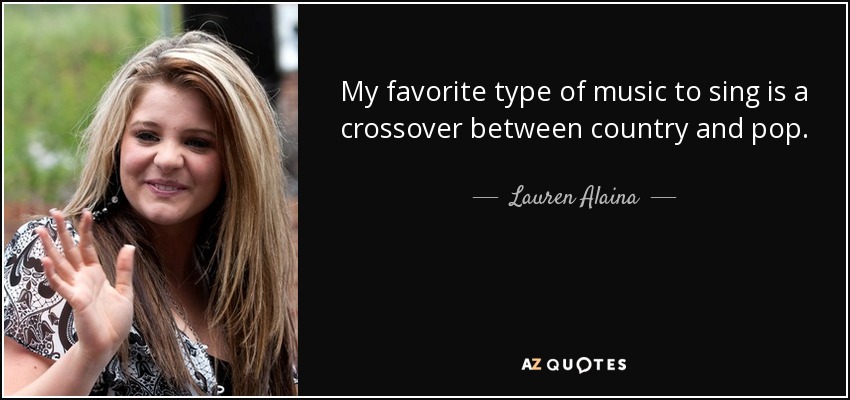 My favorite type of music to sing is a crossover between country and pop. - Lauren Alaina