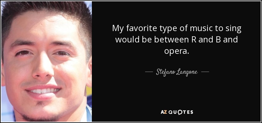 My favorite type of music to sing would be between R and B and opera. - Stefano Langone