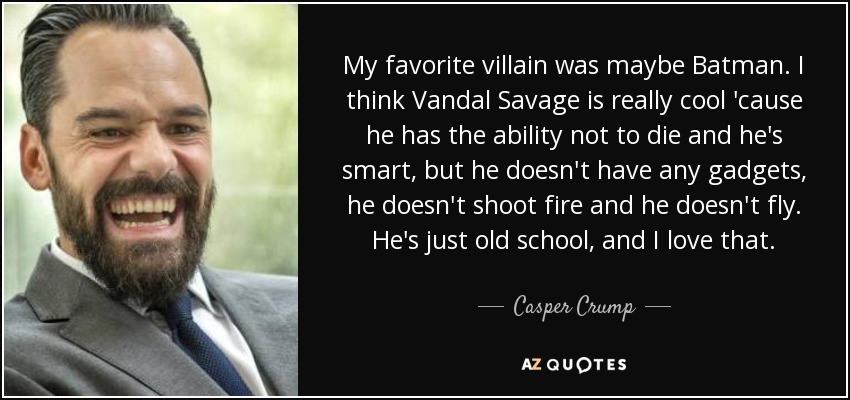 My favorite villain was maybe Batman. I think Vandal Savage is really cool 'cause he has the ability not to die and he's smart, but he doesn't have any gadgets, he doesn't shoot fire and he doesn't fly. He's just old school, and I love that. - Casper Crump
