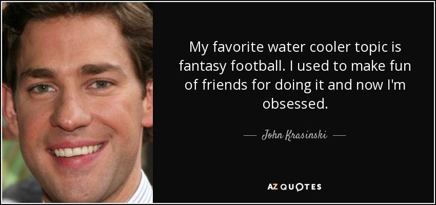 My favorite water cooler topic is fantasy football. I used to make fun of friends for doing it and now I'm obsessed. - John Krasinski