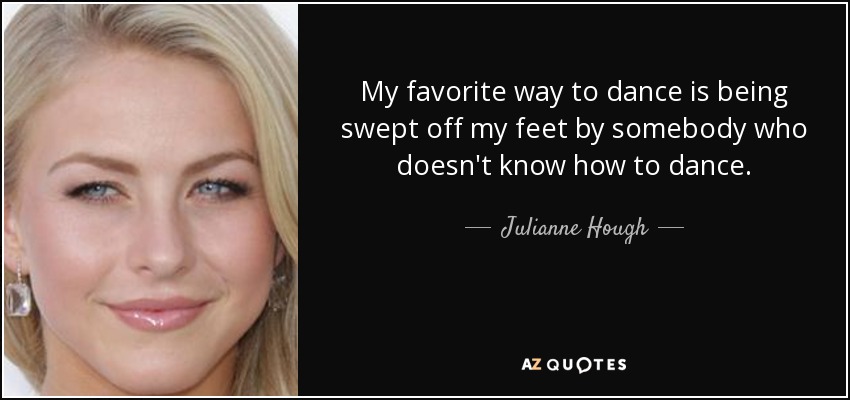 My favorite way to dance is being swept off my feet by somebody who doesn't know how to dance. - Julianne Hough