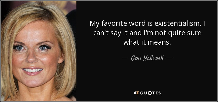 My favorite word is existentialism. I can't say it and I'm not quite sure what it means. - Geri Halliwell