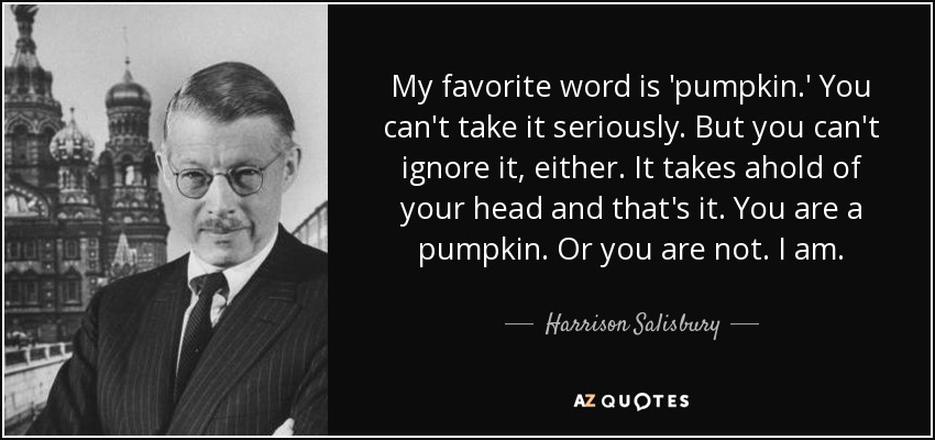 My favorite word is 'pumpkin.' You can't take it seriously. But you can't ignore it, either. It takes ahold of your head and that's it. You are a pumpkin. Or you are not. I am. - Harrison Salisbury