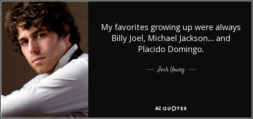 My favorites growing up were always Billy Joel, Michael Jackson... and Placido Domingo. - Josh Young