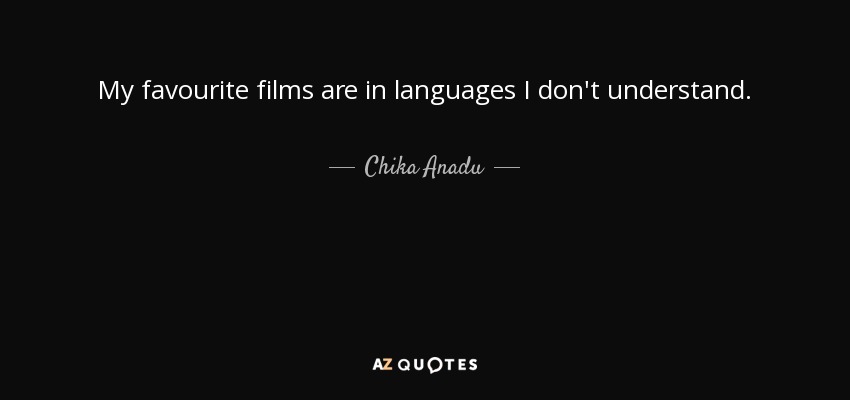 My favourite films are in languages I don't understand. - Chika Anadu