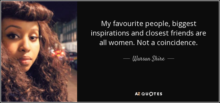 My favourite people, biggest inspirations and closest friends are all women. Not a coincidence. - Warsan Shire