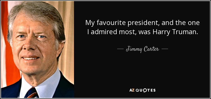 My favourite president, and the one I admired most, was Harry Truman. - Jimmy Carter