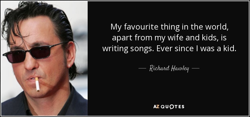My favourite thing in the world, apart from my wife and kids, is writing songs. Ever since I was a kid. - Richard Hawley