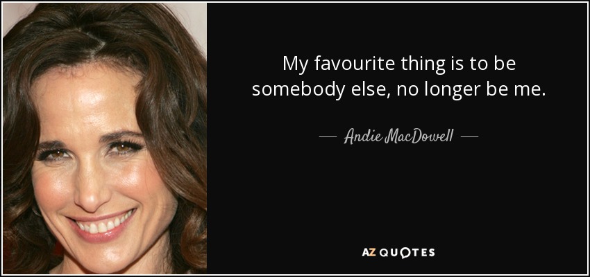 My favourite thing is to be somebody else, no longer be me. - Andie MacDowell