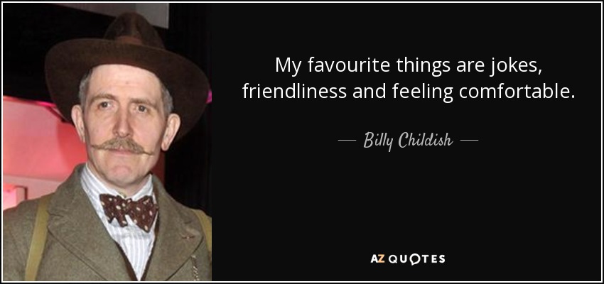 My favourite things are jokes, friendliness and feeling comfortable. - Billy Childish