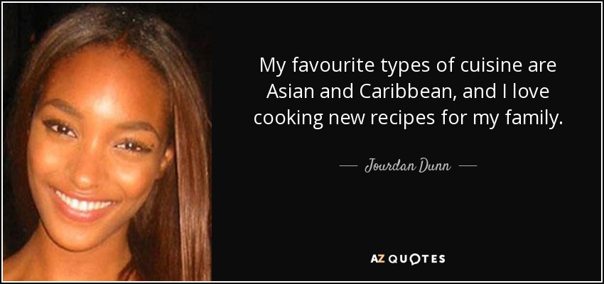 My favourite types of cuisine are Asian and Caribbean, and I love cooking new recipes for my family. - Jourdan Dunn
