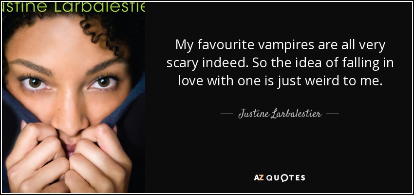 My favourite vampires are all very scary indeed. So the idea of falling in love with one is just weird to me. - Justine Larbalestier