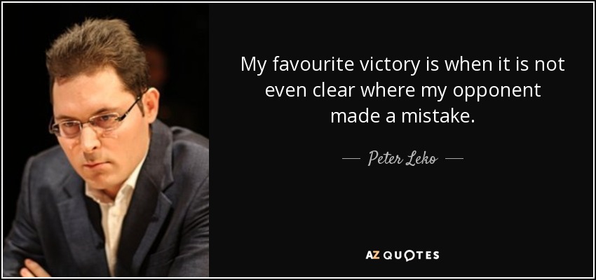 My favourite victory is when it is not even clear where my opponent made a mistake. - Peter Leko