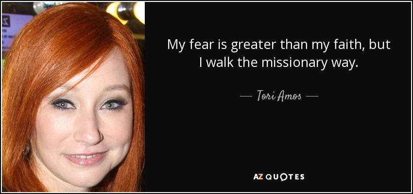 My fear is greater than my faith, but I walk the missionary way. - Tori Amos