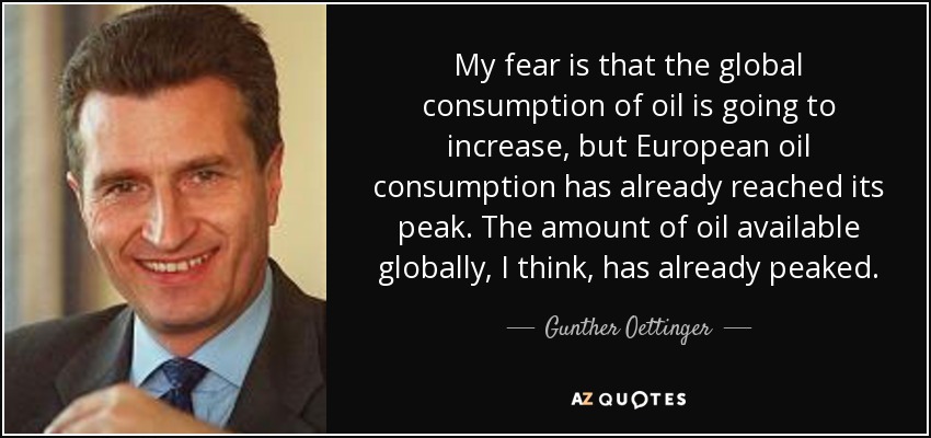 My fear is that the global consumption of oil is going to increase, but European oil consumption has already reached its peak. The amount of oil available globally, I think, has already peaked. - Gunther Oettinger