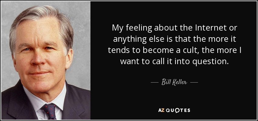 My feeling about the Internet or anything else is that the more it tends to become a cult, the more I want to call it into question. - Bill Keller