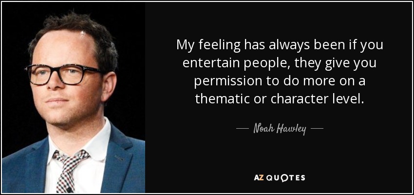 My feeling has always been if you entertain people, they give you permission to do more on a thematic or character level. - Noah Hawley